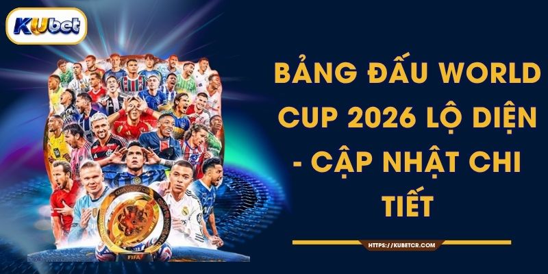 Bảng Đấu World Cup 2026 - 48 Đội Chia 12 Bảng 1 Bảng Đấu World Cup 2026 Lộ Diện - Cập Nhật Chi Tiết