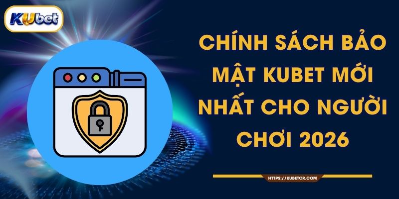 Chính Sách Bảo Mật KUBET Mới Nhất Cho Người Chơi 2026