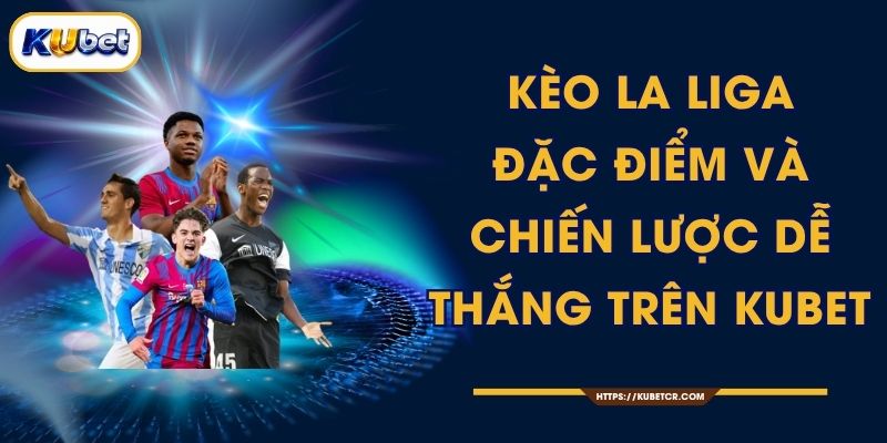 Kèo La Liga Mùa Giải 2025-26 - Tây Ban Nha KUBET 1 Kèo La Liga - Đặc Điểm Và Chiến Lược Dễ Thắng Trên KUBET