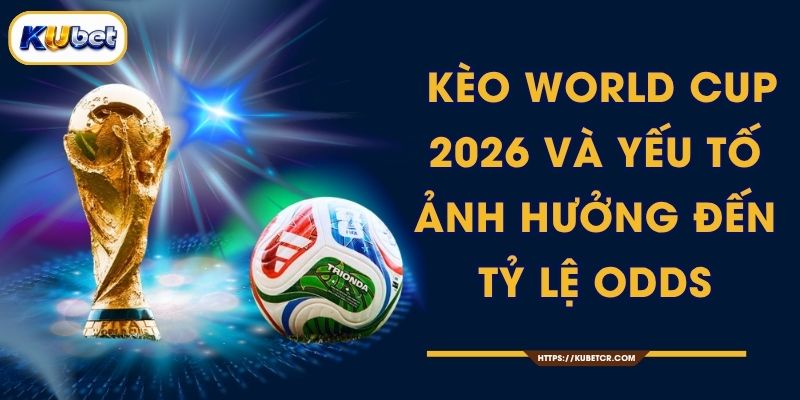 Kèo World Cup 2026 Cập Nhật Từng Trận - KUBET 1 Kèo World Cup 2026 Và Yếu Tố Ảnh Hưởng Đến Tỷ Lệ Odds